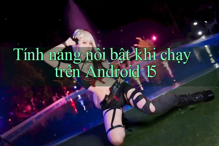 Tính năng nổi bật khi chạy trên Android 15 Tính năng nổi bật khi chạy trên Android 15