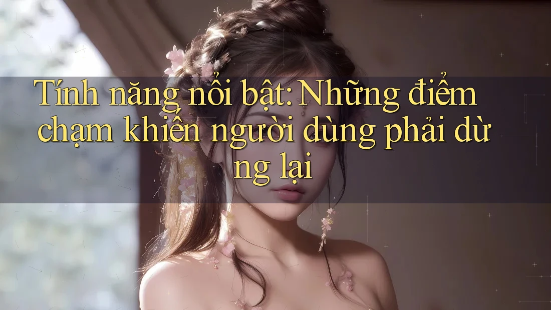 Tính năng nổi bật: Những điểm chạm khiến người dùng phải dừng lại Tính năng nổi bật: Những điểm chạm khiến người dùng phải dừng lại