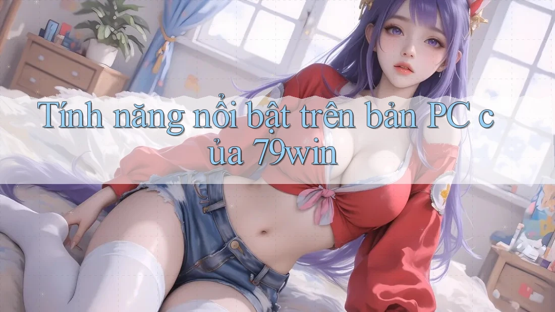 Tính năng nổi bật trên bản PC của 79win