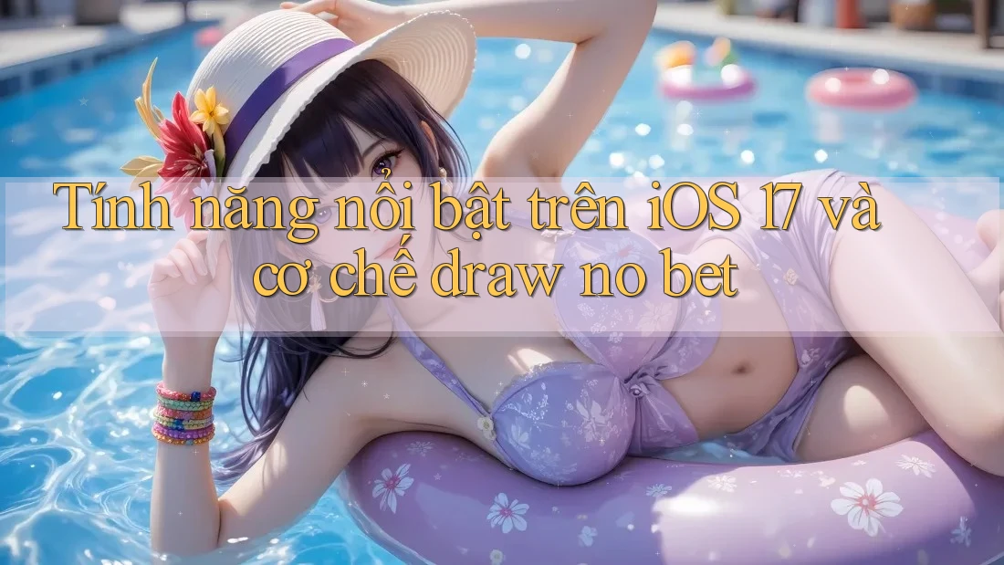 Tính năng nổi bật trên iOS 17 và cơ chế draw no bet Tính năng nổi bật trên iOS 17 và cơ chế draw no bet