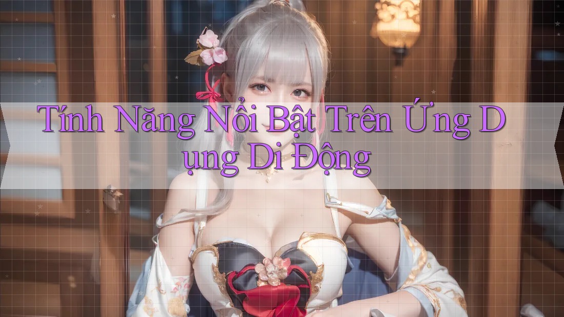 Tính năng nổi bật trên ứng dụng di động