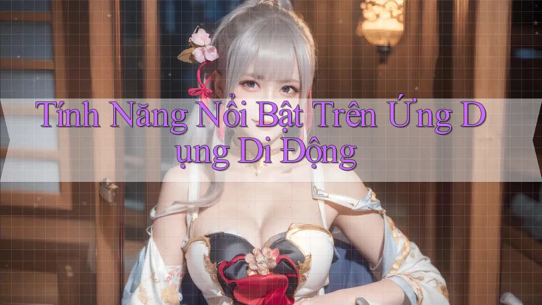 Tính năng nổi bật trên ứng dụng di động