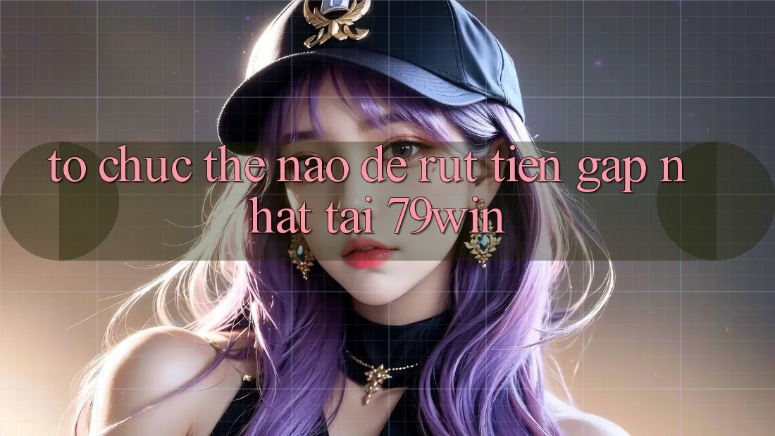 Tổ chức thế nào để rút tiền gấp nhất tại 79win?