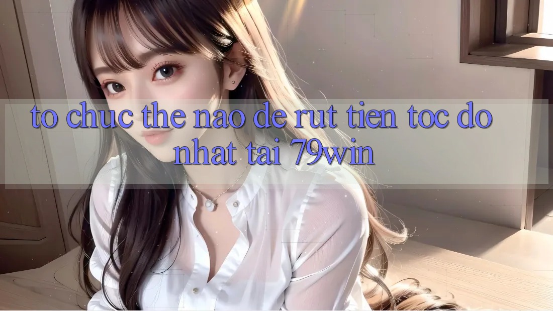 Tổ chức thế nào để rút tiền tốc độ nhất tại 79win? Tổ chức thế nào để rút tiền tốc độ nhất tại 79win?