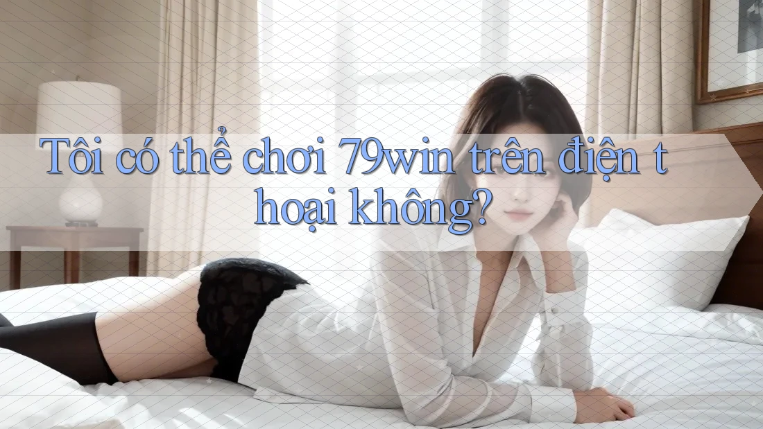 Tôi có thể chơi 79win trên điện thoại không? Tôi có thể chơi 79win trên điện thoại không?