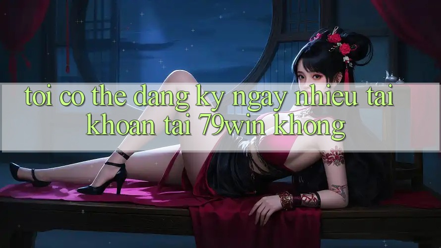 Tôi có thể đăng ký ngay nhiều tài khoản tại 79win không? Tôi có thể đăng ký ngay nhiều tài khoản tại 79win không?
