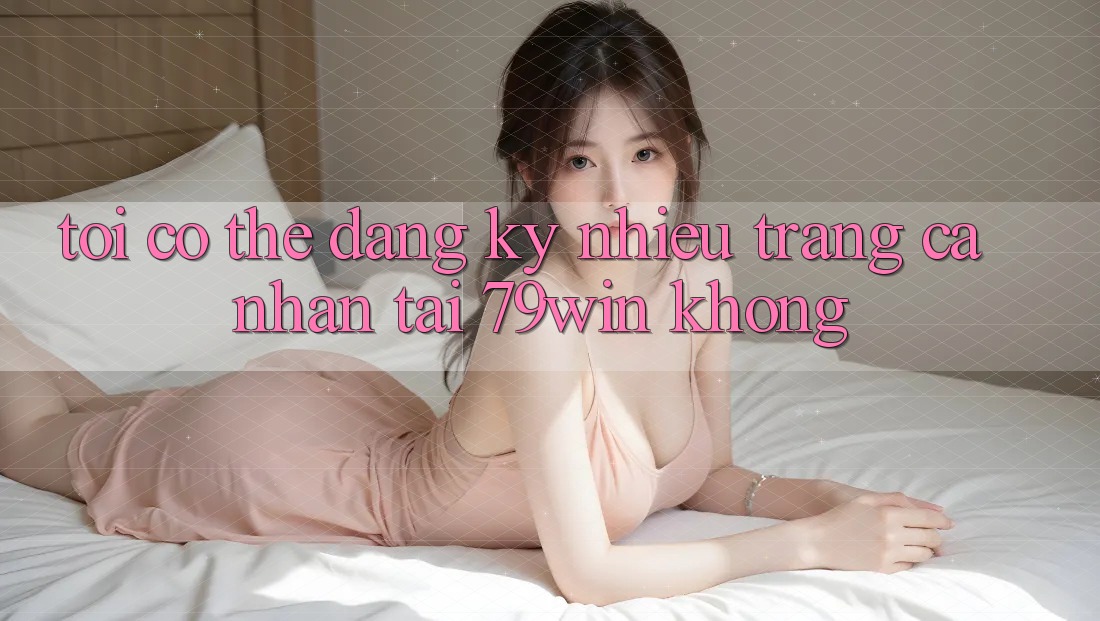 Tôi có thể đăng ký nhiều trang cá nhân tại 79win không? Tôi có thể đăng ký nhiều trang cá nhân tại 79win không?