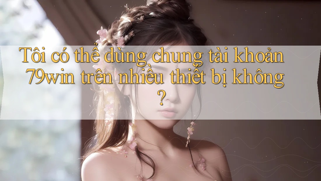 Tôi có thể dùng chung tài khoản 79win trên nhiều thiết bị không?