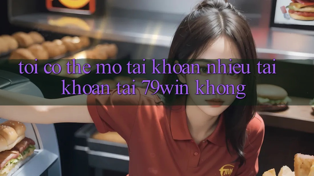 Tôi có thể mở tài khoản nhiều tài khoản tại 79win không? Tôi có thể mở tài khoản nhiều tài khoản tại 79win không?