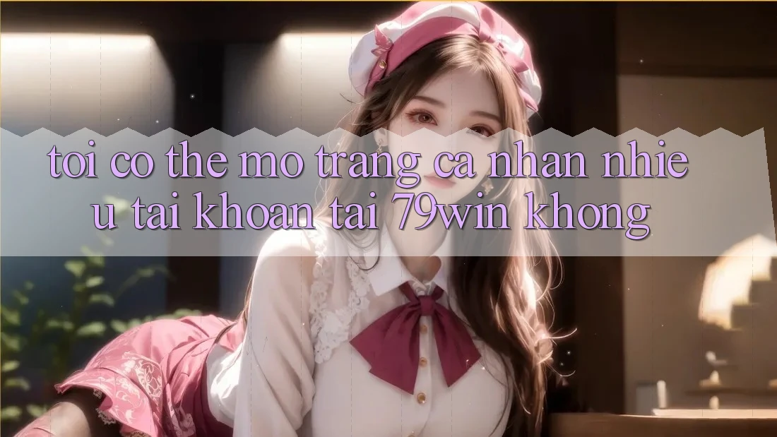 Tôi có thể mở trang cá nhân nhiều tài khoản tại 79win không?