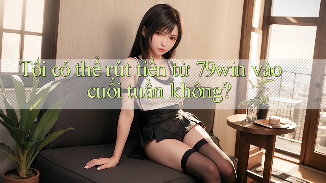 Tôi có thể rút tiền từ 79win vào cuối tuần không?