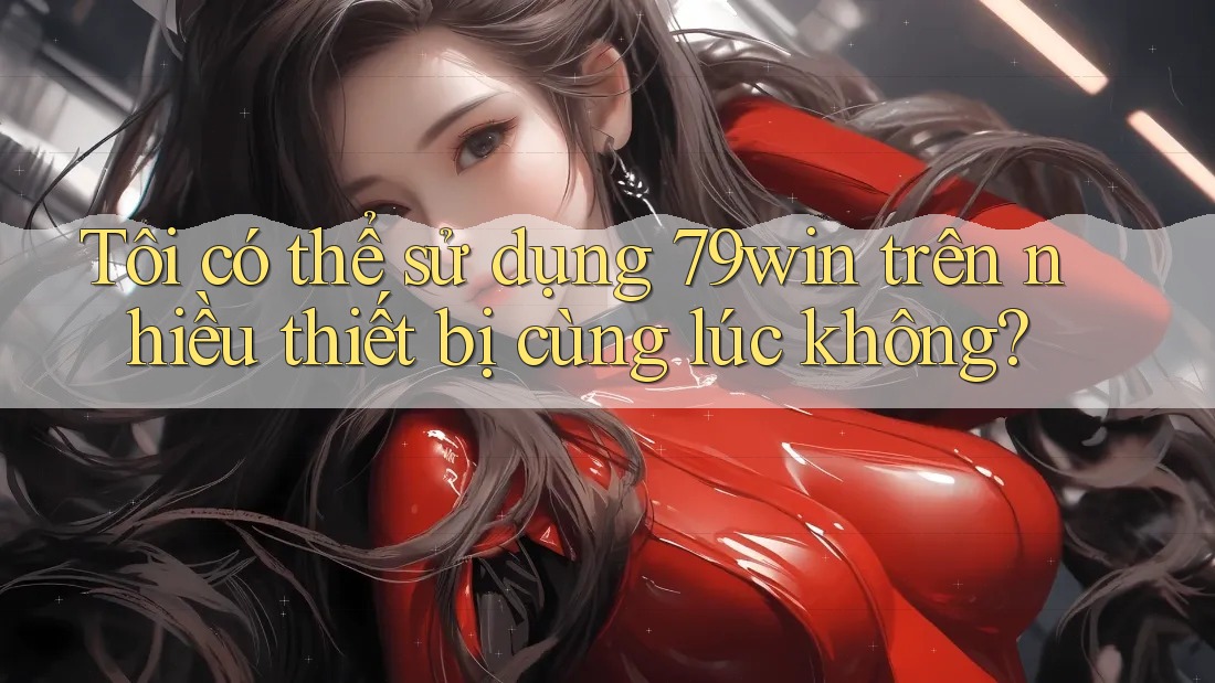 Tôi có thể sử dụng 79win trên nhiều thiết bị cùng lúc không?
