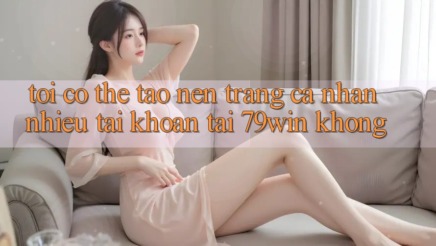 Tôi có thể tạo nên trang cá nhân nhiều tài khoản tại 79win không?