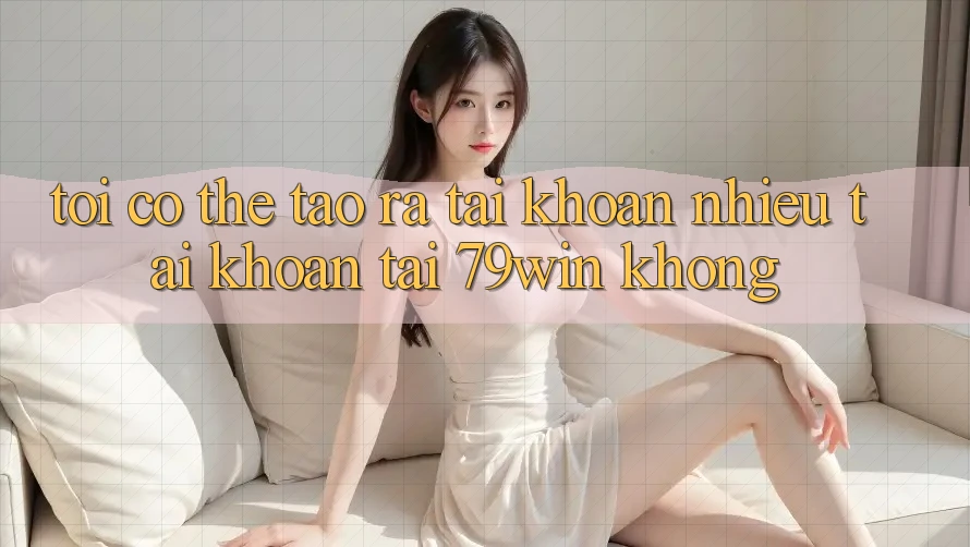 Tôi có thể tạo ra tài khoản nhiều tài khoản tại 79win không? Tôi có thể tạo ra tài khoản nhiều tài khoản tại 79win không?