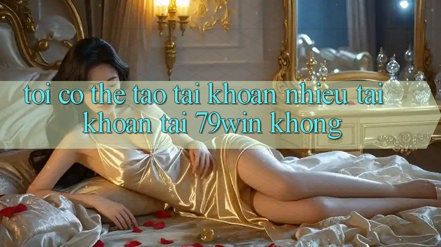 Tôi có thể tạo tài khoản nhiều tài khoản tại 79win không? Tôi có thể tạo tài khoản nhiều tài khoản tại 79win không?