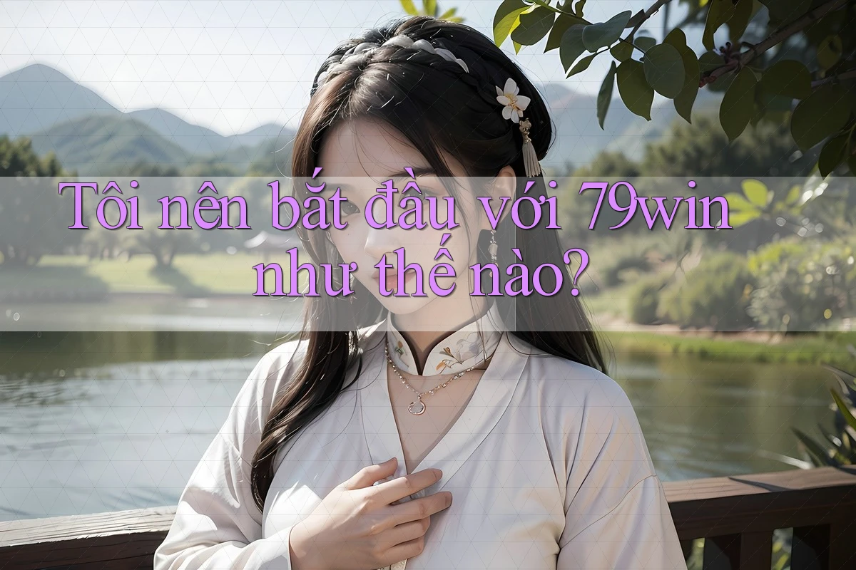 Tôi nên bắt đầu với 79win như thế nào? Tôi nên bắt đầu với 79win như thế nào?
