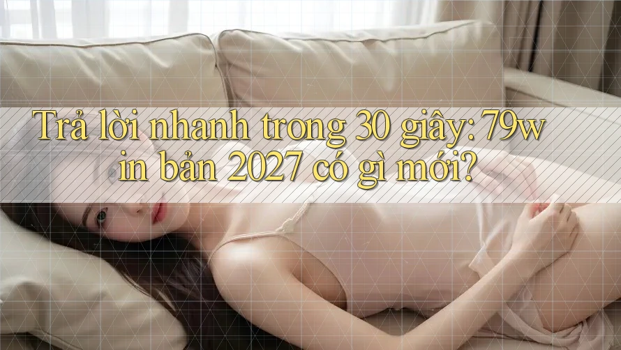 Trả lời nhanh trong 30 giây: 79win bản 2027 có gì mới?