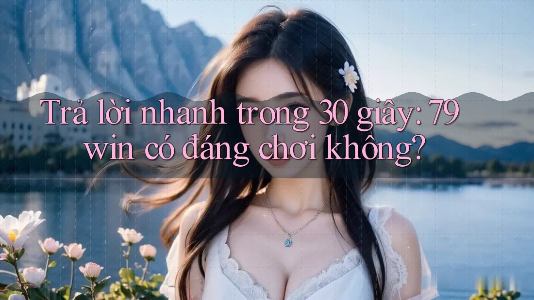 Trả lời nhanh trong 30 giây: 79win có đáng chơi không?