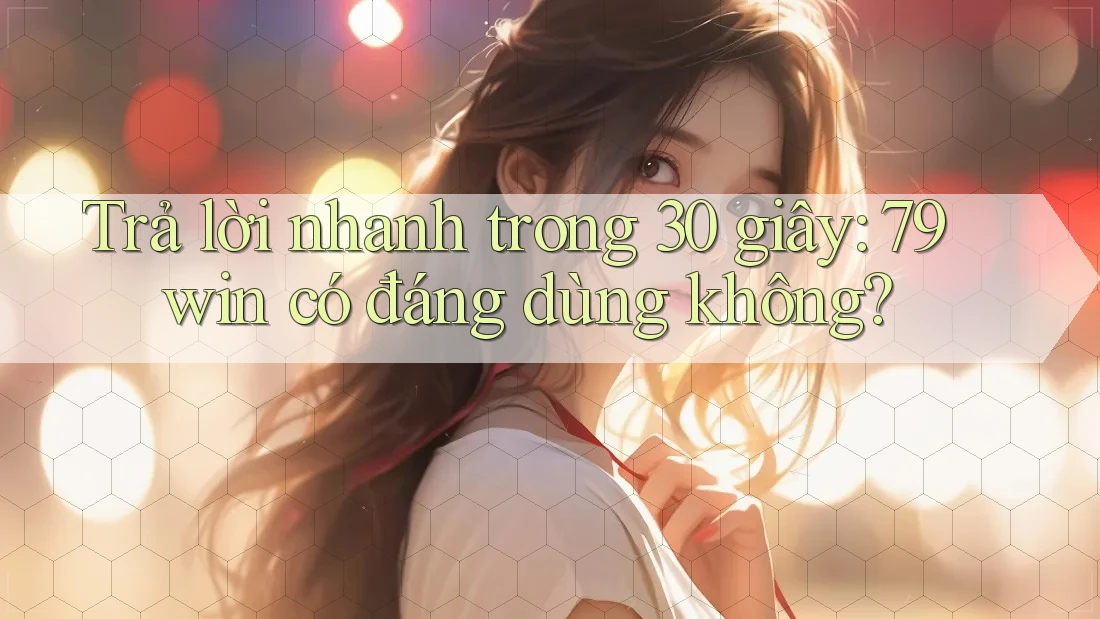 Trả lời nhanh trong 30 giây: 79win có đáng dùng không? Trả lời nhanh trong 30 giây: 79win có đáng dùng không?