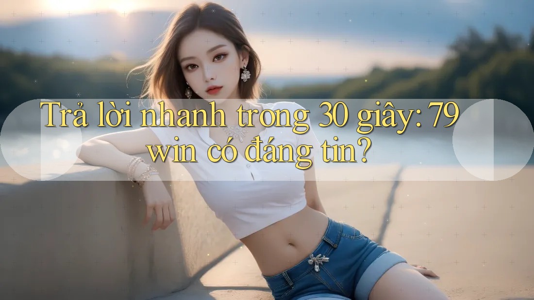 Trả lời nhanh trong 30 giây: 79win có đáng tin? Trả lời nhanh trong 30 giây: 79win có đáng tin?