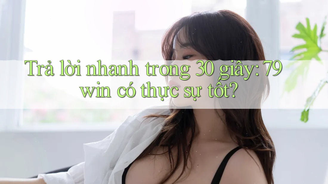 Trả lời nhanh trong 30 giây: 79win có thực sự tốt? Trả lời nhanh trong 30 giây: 79win có thực sự tốt?