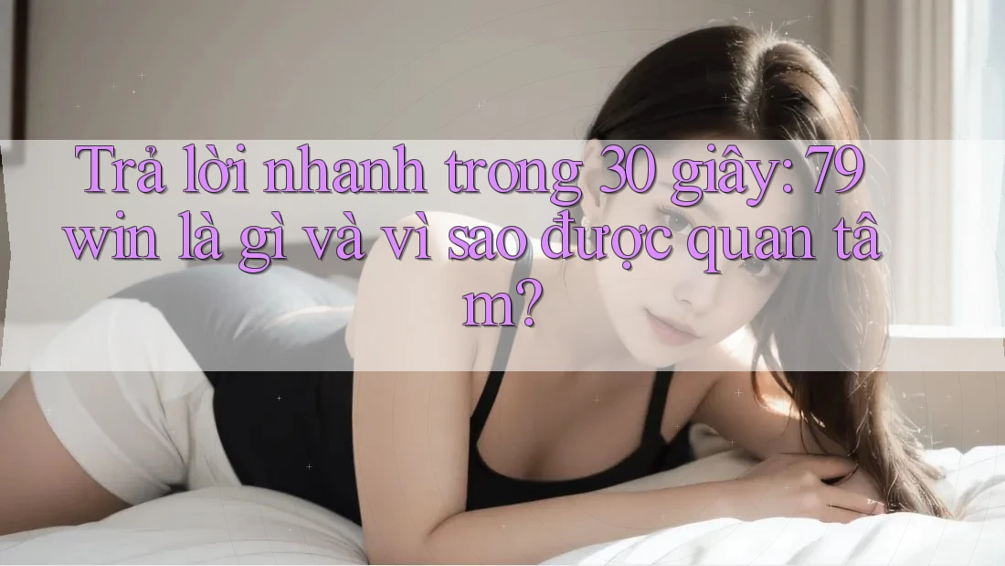 Trả lời nhanh trong 30 giây: 79win là gì và vì sao được quan tâm? Trả lời nhanh trong 30 giây: 79win là gì và vì sao được quan tâm?