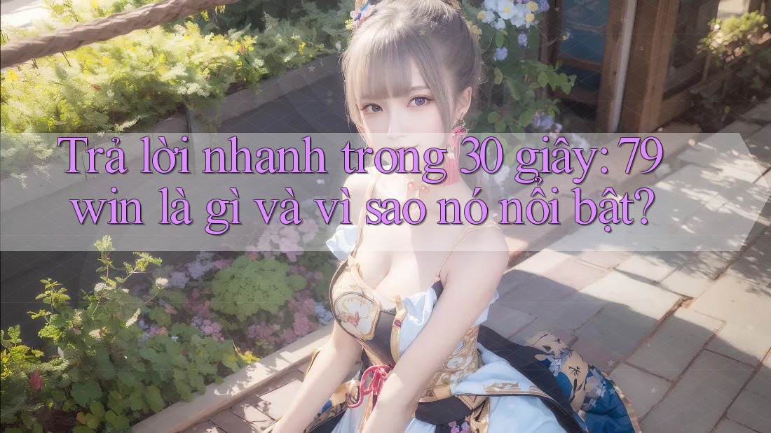 Trả lời nhanh trong 30 giây: 79win là gì và vì sao nó nổi bật? Trả lời nhanh trong 30 giây: 79win là gì và vì sao nó nổi bật?