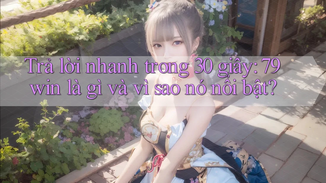 Trả lời nhanh trong 30 giây: 79win là gì và vì sao nó nổi bật? Trả lời nhanh trong 30 giây: 79win là gì và vì sao nó nổi bật?