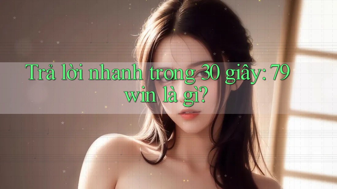 Trả lời nhanh trong 30 giây: 79win là gì?