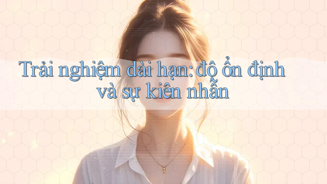 Trải nghiệm dài hạn: độ ổn định và sự kiên nhẫn