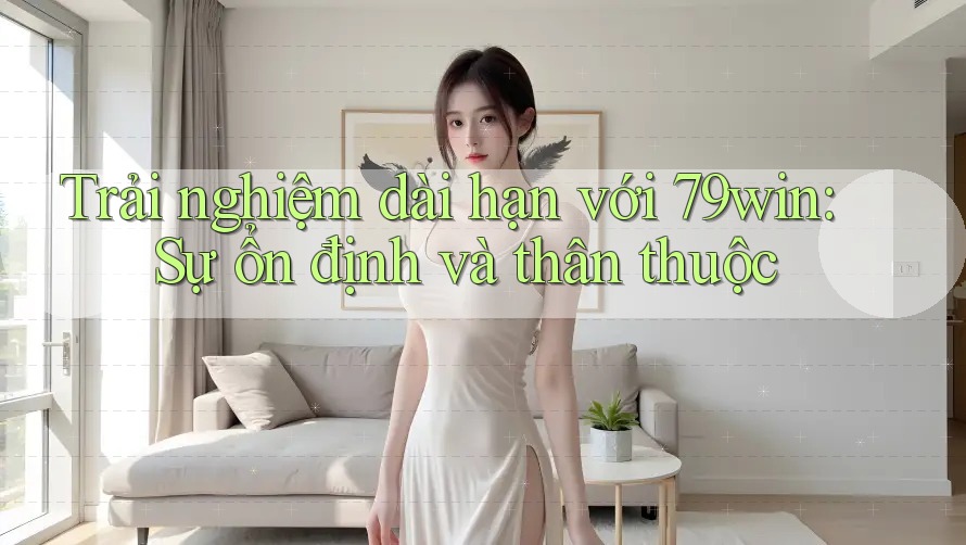 Trải nghiệm dài hạn với 79win: Sự ổn định và thân thuộc
