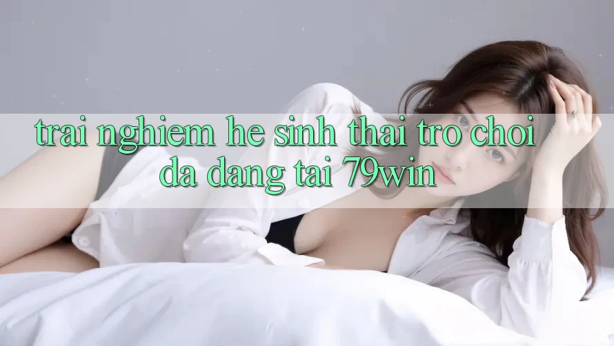 Trải nghiệm Hệ Sinh Thái Trò Chơi Đa Dạng Tại 79win