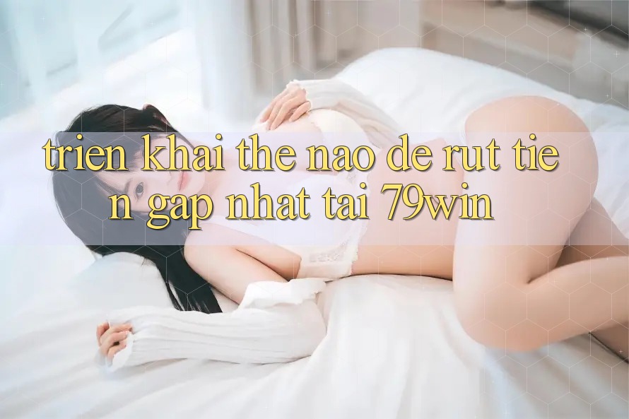 Triển khai thế nào để rút tiền gấp nhất tại 79win?