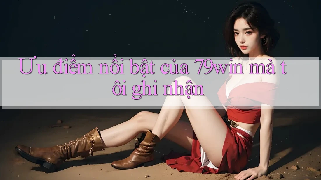 Ưu điểm nổi bật của 79win mà tôi ghi nhận