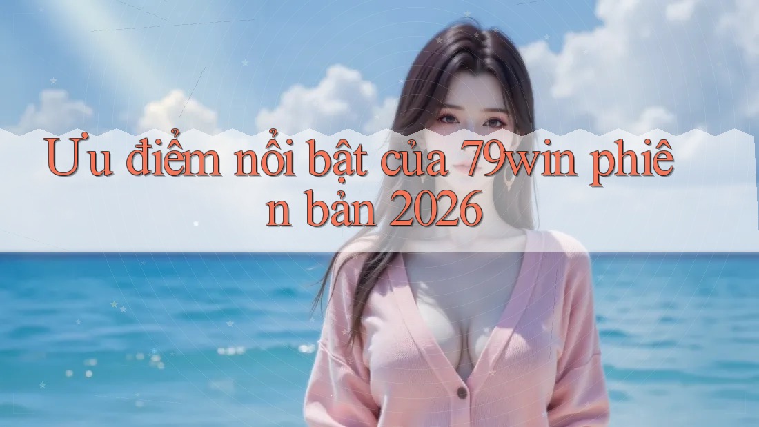 Ưu điểm nổi bật của 79win phiên bản 2026 Ưu điểm nổi bật của 79win phiên bản 2026