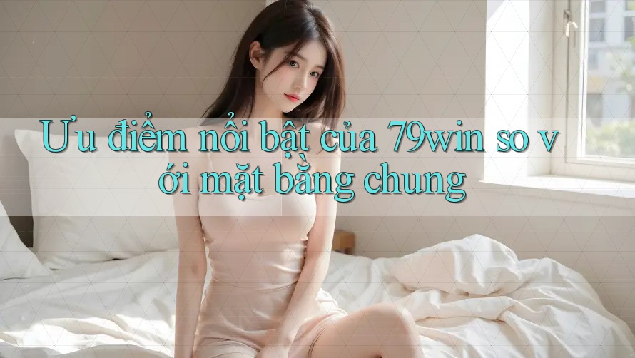 Ưu điểm nổi bật của 79win so với mặt bằng chung