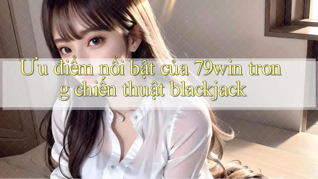 Ưu điểm nổi bật của 79win trong chiến thuật blackjack