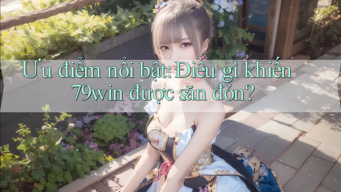 Ưu điểm nổi bật: Điều gì khiến 79win được săn đón?