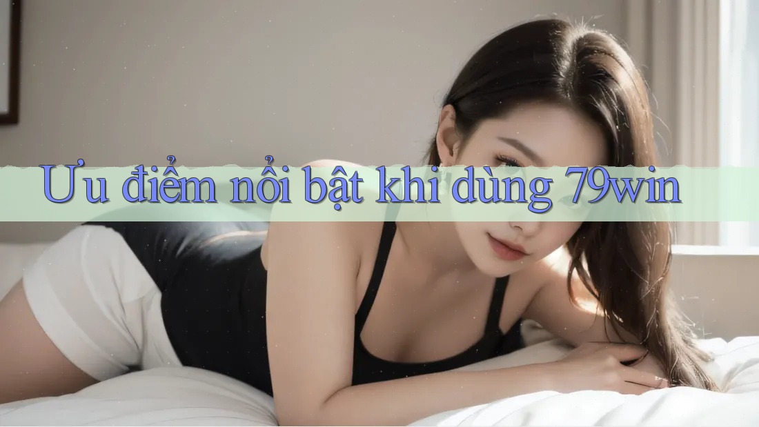 Ưu điểm nổi bật khi dùng 79win