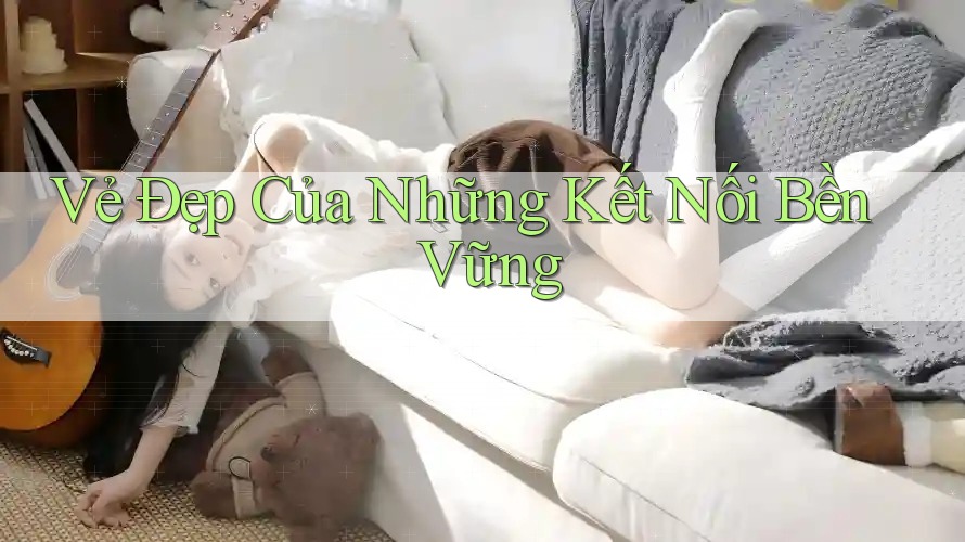 Vẻ Đẹp Của Những Kết Nối Bền Vững