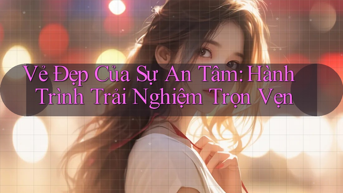 Vẻ Đẹp Của Sự An Tâm: Hành Trình Trải Nghiệm Trọn Vẹn Vẻ Đẹp Của Sự An Tâm: Hành Trình Trải Nghiệm Trọn Vẹn