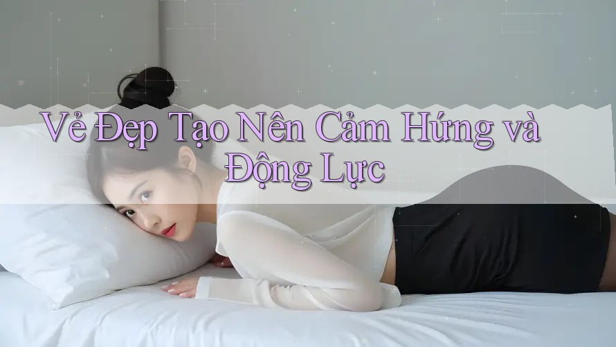 Vẻ Đẹp Tạo Nên Cảm Hứng và Động Lực Vẻ Đẹp Tạo Nên Cảm Hứng và Động Lực