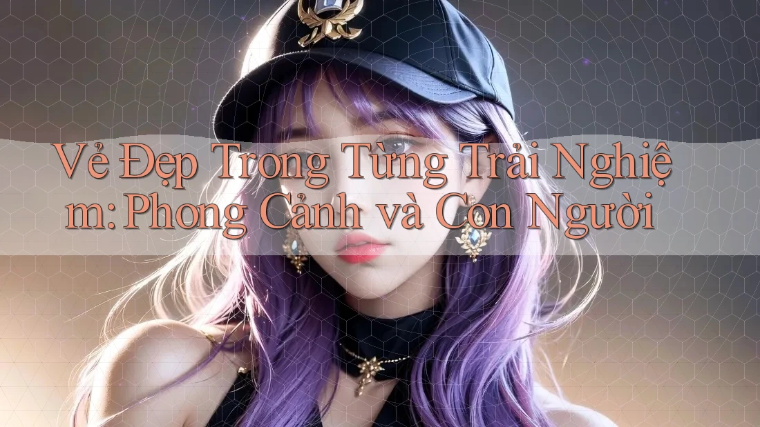 Vẻ Đẹp Trong Từng Trải Nghiệm: Phong Cảnh và Con Người