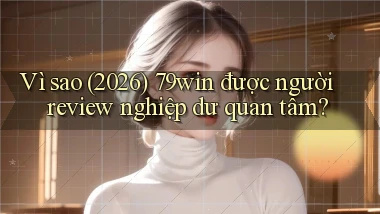 Vì sao (2026) 79win được người review nghiệp dư quan tâm