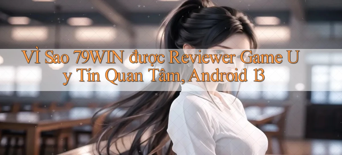 VÌ sao 79win được reviewer game uy tín quan tâm, Android 13