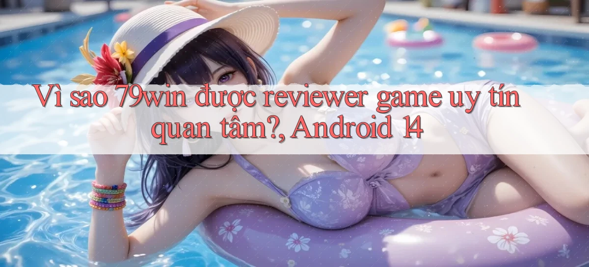 Vì sao 79win được reviewer game uy tín quan tâm, Android 14