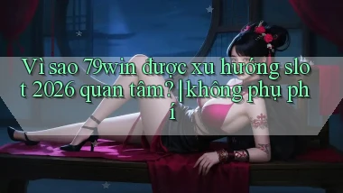 Vì sao 79win được xu hướng slot 2026 quan tâm không phụ phí