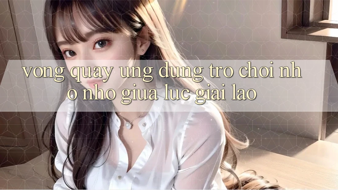 “Vòng Quay Ứng Dụng” – Trò Chơi Nho Nhỏ Giữa Lúc Giải Lao