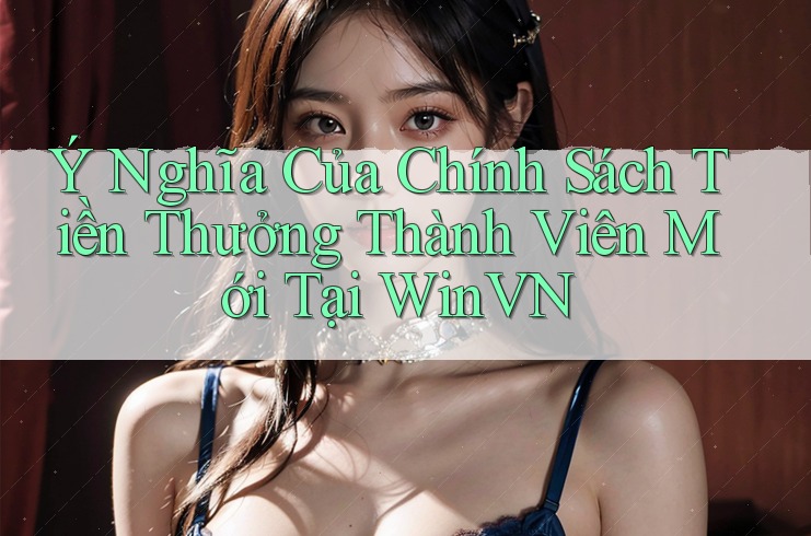 Ý Nghĩa Của Chính Sách Tiền Thưởng Thành Viên Mới Tại WinVN