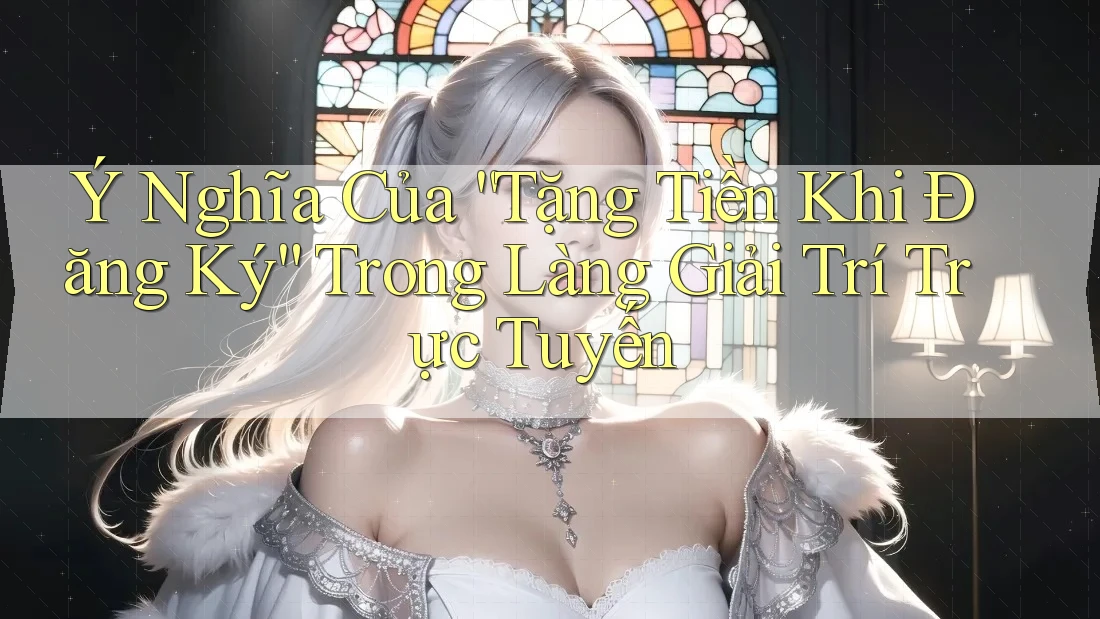 Ý Nghĩa Của “Tặng Tiền Khi Đăng Ký” Trong Làng Giải Trí Trực Tuyến